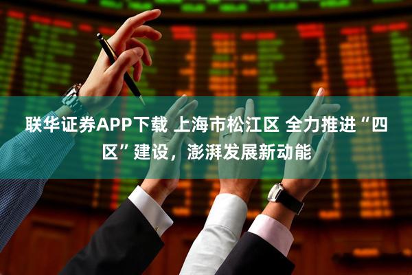 联华证券APP下载 上海市松江区 全力推进“四区”建设，澎湃发展新动能