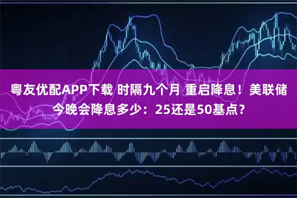 粤友优配APP下载 时隔九个月 重启降息！美联储今晚会降息多少：25还是50基点？