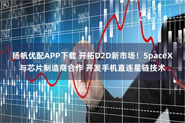 扬帆优配APP下载 开拓D2D新市场！SpaceX与芯片制造商合作 开发手机直连星链技术