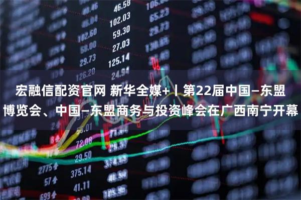 宏融信配资官网 新华全媒+丨第22届中国—东盟博览会、中国—东盟商务与投资峰会在广西南宁开幕