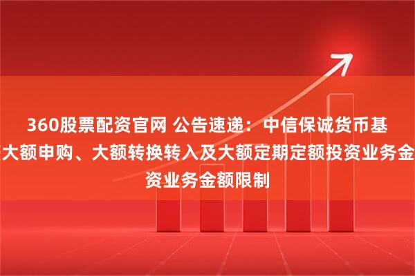 360股票配资官网 公告速递：中信保诚货币基金调整大额申购、大额转换转入及大额定期定额投资业务金额限制
