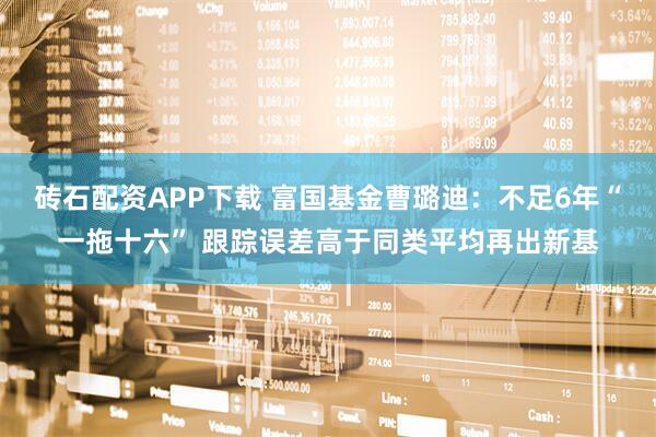 砖石配资APP下载 富国基金曹璐迪：不足6年“一拖十六” 跟踪误差高于同类平均再出新基