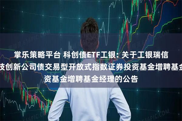 掌乐策略平台 科创债ETF工银: 关于工银瑞信中证AAA科技创新公司债交易型开放式指数证券投资基金增聘基金经理的公告