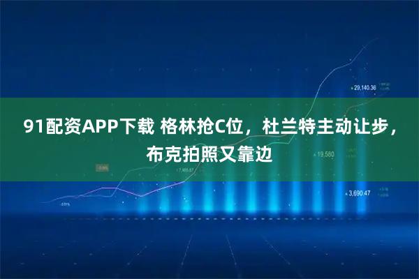 91配资APP下载 格林抢C位，杜兰特主动让步，布克拍照又靠边