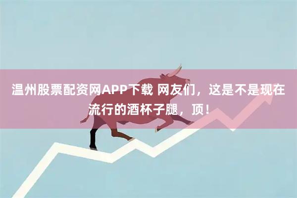 温州股票配资网APP下载 网友们，这是不是现在流行的酒杯子腿，顶！