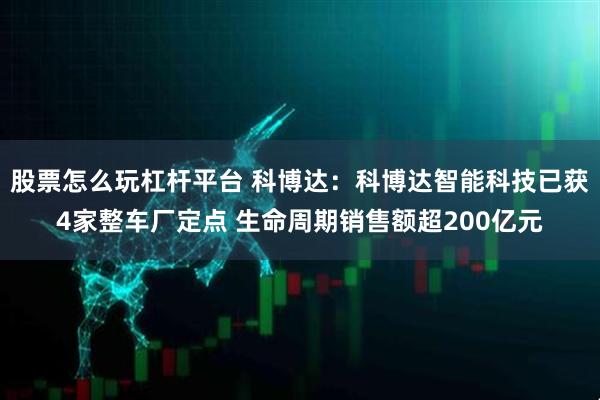 股票怎么玩杠杆平台 科博达：科博达智能科技已获4家整车厂定点 生命周期销售额超200亿元