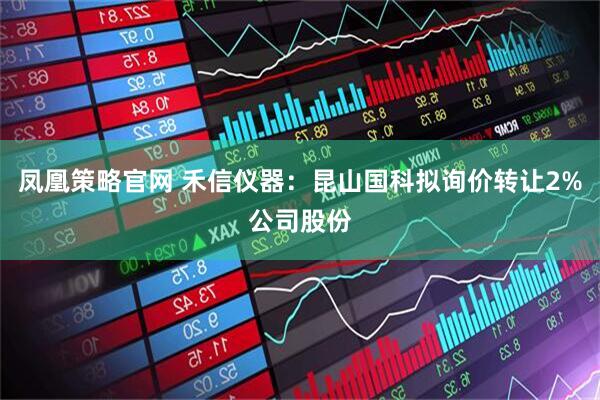 凤凰策略官网 禾信仪器：昆山国科拟询价转让2%公司股份