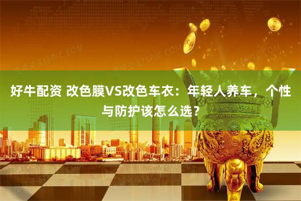 好牛配资 改色膜VS改色车衣：年轻人养车，个性与防护该怎么选？