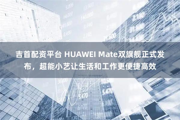 吉首配资平台 HUAWEI Mate双旗舰正式发布，超能小艺让生活和工作更便捷高效