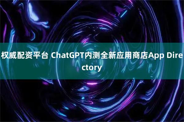 权威配资平台 ChatGPT内测全新应用商店App Directory