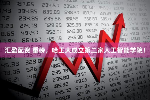 汇盈配资 重磅，哈工大成立第二家人工智能学院！