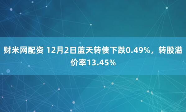 财米网配资 12月2日蓝天转债下跌0.49%，转股溢价率13.45%