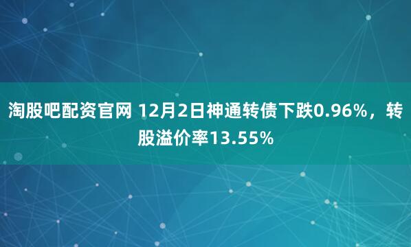 淘股吧配资官网 12月2日神通转债下跌0.96%，转股溢价率13.55%