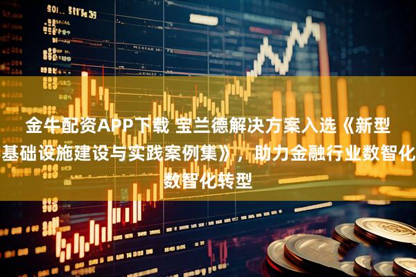 金牛配资APP下载 宝兰德解决方案入选《新型数字基础设施建设与实践案例集》，助力金融行业数智化转型