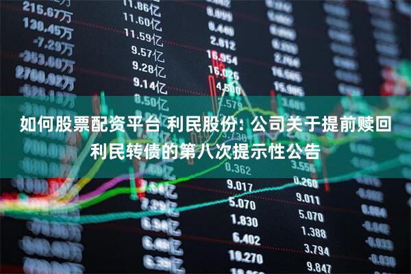 如何股票配资平台 利民股份: 公司关于提前赎回利民转债的第八次提示性公告