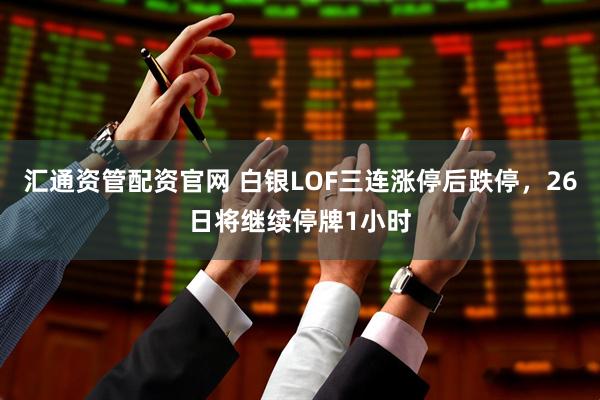 汇通资管配资官网 白银LOF三连涨停后跌停，26日将继续停牌1小时