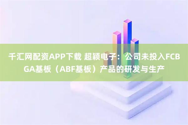 千汇网配资APP下载 超颖电子：公司未投入FCBGA基板（ABF基板）产品的研发与生产
