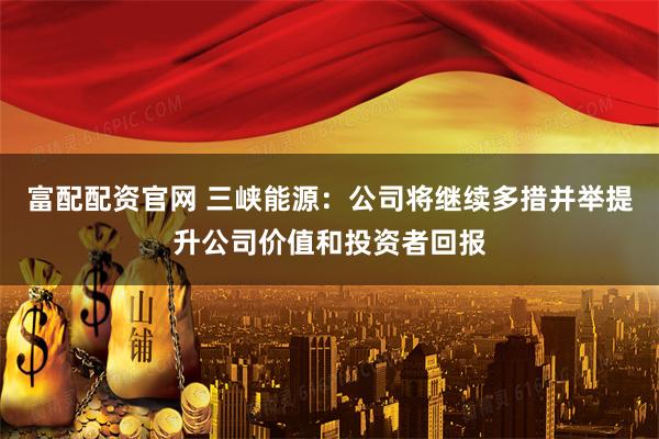 富配配资官网 三峡能源：公司将继续多措并举提升公司价值和投资者回报