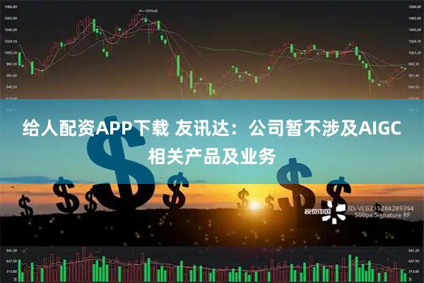 给人配资APP下载 友讯达：公司暂不涉及AIGC相关产品及业务