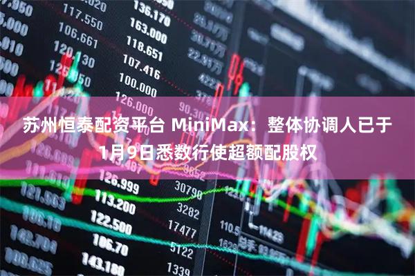 苏州恒泰配资平台 MiniMax：整体协调人已于1月9日悉数行使超额配股权