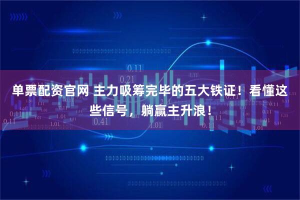 单票配资官网 主力吸筹完毕的五大铁证！看懂这些信号，躺赢主升浪！