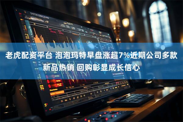 老虎配资平台 泡泡玛特早盘涨超7%近期公司多款新品热销 回购彰显成长信心