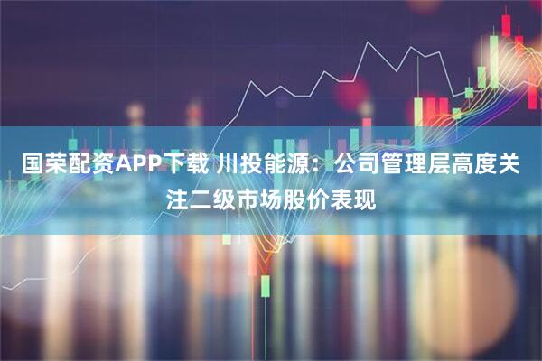 国荣配资APP下载 川投能源：公司管理层高度关注二级市场股价表现