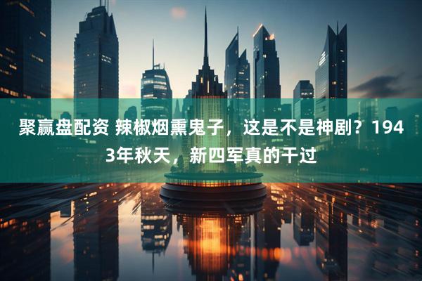 聚赢盘配资 辣椒烟熏鬼子，这是不是神剧？1943年秋天，新四军真的干过