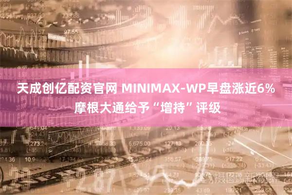 天成创亿配资官网 MINIMAX-WP早盘涨近6% 摩根大通给予“增持”评级