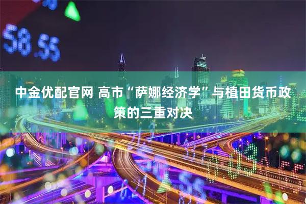 中金优配官网 高市“萨娜经济学”与植田货币政策的三重对决
