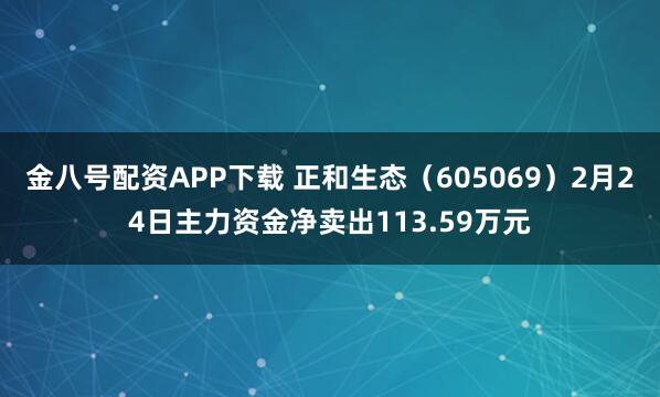 金八号配资APP下载 正和生态（605069）2月24日主力资金净卖出113.59万元