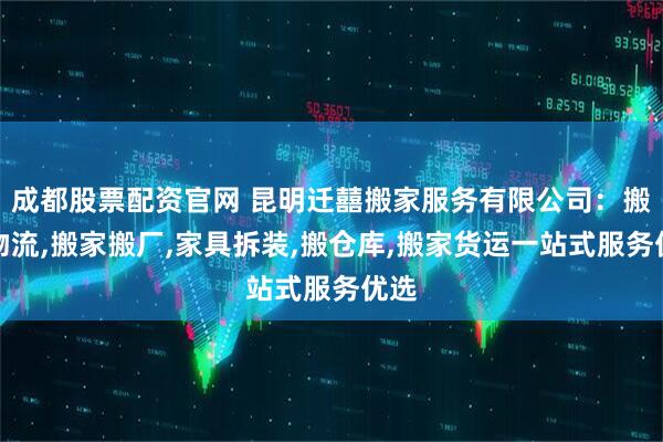 成都股票配资官网 昆明迁囍搬家服务有限公司：搬家物流,搬家搬厂,家具拆装,搬仓库,搬家货运一站式服务优选