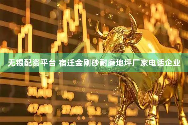 无锡配资平台 宿迁金刚砂耐磨地坪厂家电话企业